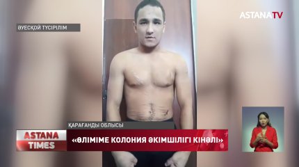 "Өліміме колония әкімшілігі кінәлі" Қарағанды түрмесіндегі сотталушы бейнежазба  жариялады