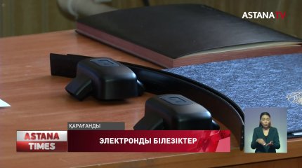 Қарағанды облысында сотталғандарға электрондық білезіктер кигізіле бастады