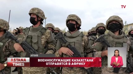 Свыше 400 казахстанских военнослужащих отправятся в Африку